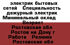 электрик бытовых сетей › Специальность ­ дежурный электрик › Минимальный оклад ­ 10 000 › Возраст ­ 45 - Ростовская обл., Ростов-на-Дону г. Работа » Резюме   . Ростовская обл.